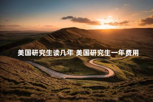美国研究生读几年 美国研究生一年费用多少钱